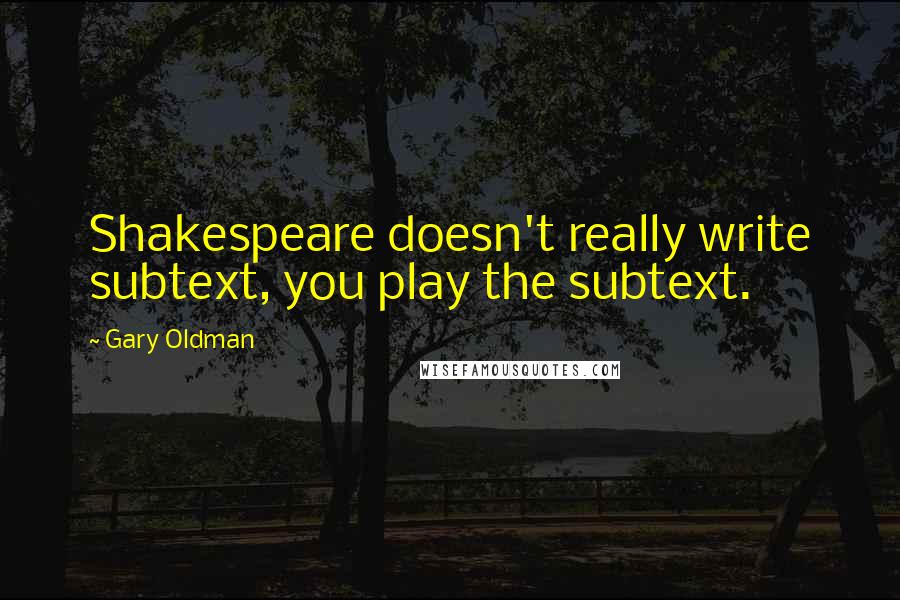 Gary Oldman Quotes: Shakespeare doesn't really write subtext, you play the subtext.