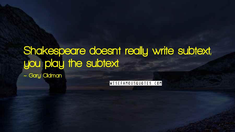 Gary Oldman Quotes: Shakespeare doesn't really write subtext, you play the subtext.