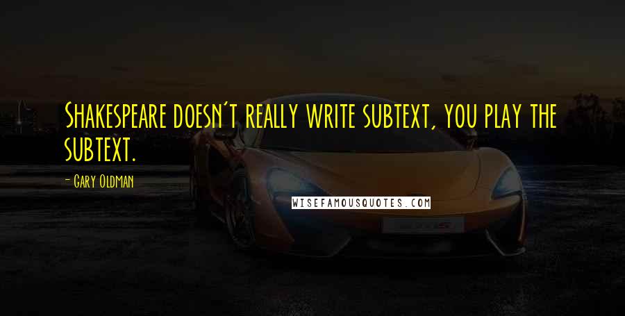 Gary Oldman Quotes: Shakespeare doesn't really write subtext, you play the subtext.