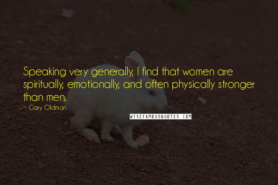 Gary Oldman Quotes: Speaking very generally, I find that women are spiritually, emotionally, and often physically stronger than men.