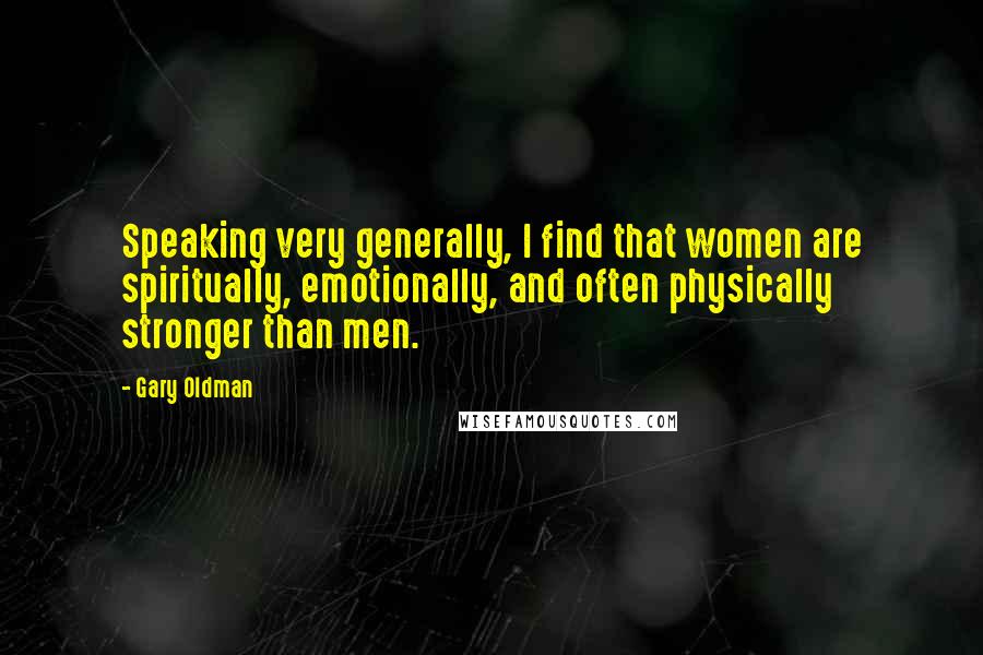 Gary Oldman Quotes: Speaking very generally, I find that women are spiritually, emotionally, and often physically stronger than men.