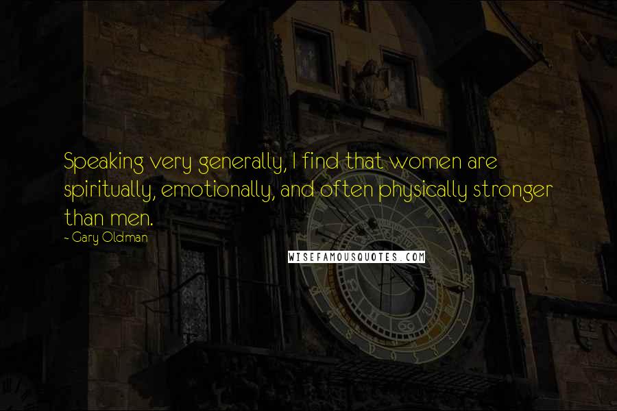 Gary Oldman Quotes: Speaking very generally, I find that women are spiritually, emotionally, and often physically stronger than men.
