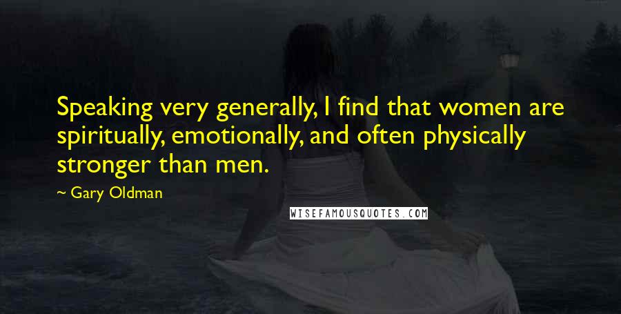 Gary Oldman Quotes: Speaking very generally, I find that women are spiritually, emotionally, and often physically stronger than men.