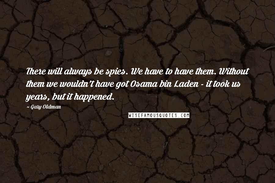 Gary Oldman Quotes: There will always be spies. We have to have them. Without them we wouldn't have got Osama bin Laden - it took us years, but it happened.