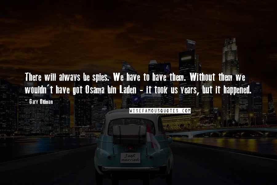 Gary Oldman Quotes: There will always be spies. We have to have them. Without them we wouldn't have got Osama bin Laden - it took us years, but it happened.