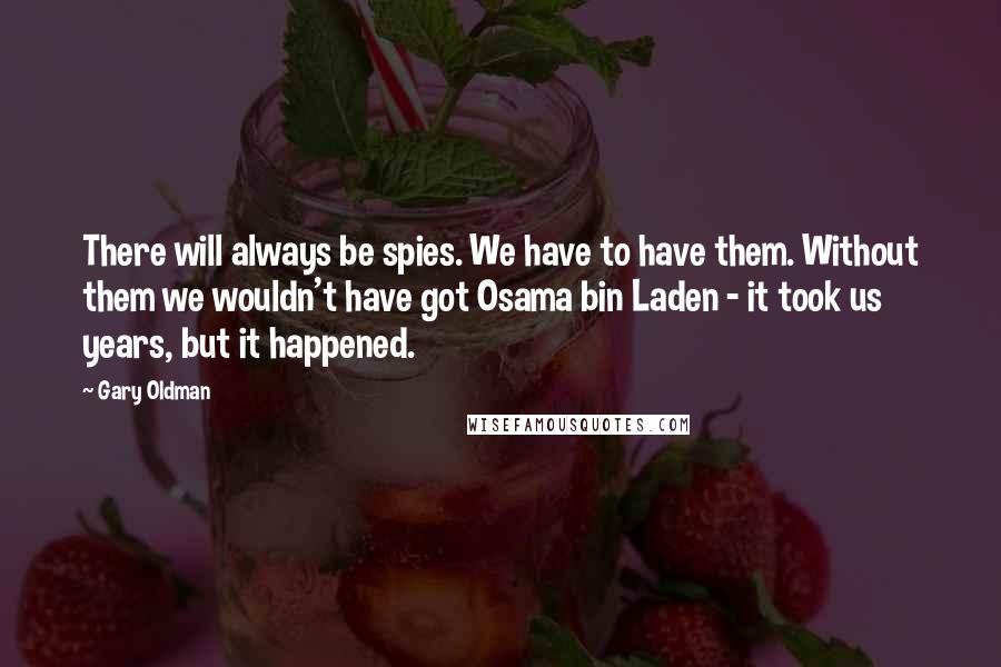 Gary Oldman Quotes: There will always be spies. We have to have them. Without them we wouldn't have got Osama bin Laden - it took us years, but it happened.