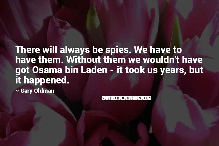 Gary Oldman Quotes: There will always be spies. We have to have them. Without them we wouldn't have got Osama bin Laden - it took us years, but it happened.