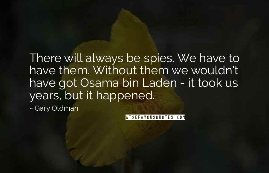 Gary Oldman Quotes: There will always be spies. We have to have them. Without them we wouldn't have got Osama bin Laden - it took us years, but it happened.