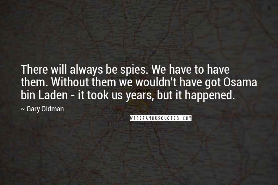 Gary Oldman Quotes: There will always be spies. We have to have them. Without them we wouldn't have got Osama bin Laden - it took us years, but it happened.