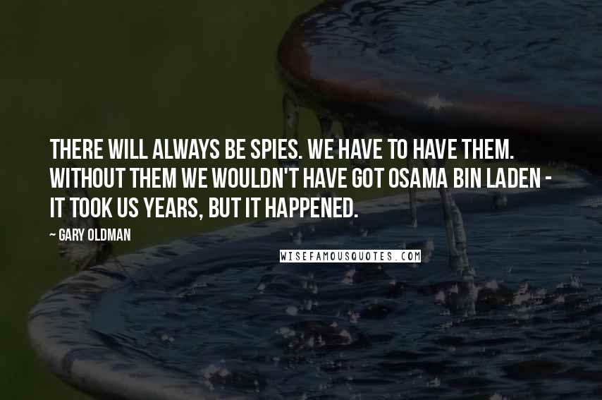 Gary Oldman Quotes: There will always be spies. We have to have them. Without them we wouldn't have got Osama bin Laden - it took us years, but it happened.