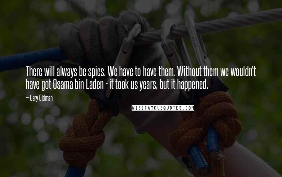 Gary Oldman Quotes: There will always be spies. We have to have them. Without them we wouldn't have got Osama bin Laden - it took us years, but it happened.