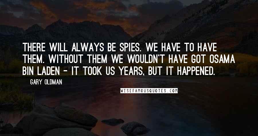 Gary Oldman Quotes: There will always be spies. We have to have them. Without them we wouldn't have got Osama bin Laden - it took us years, but it happened.