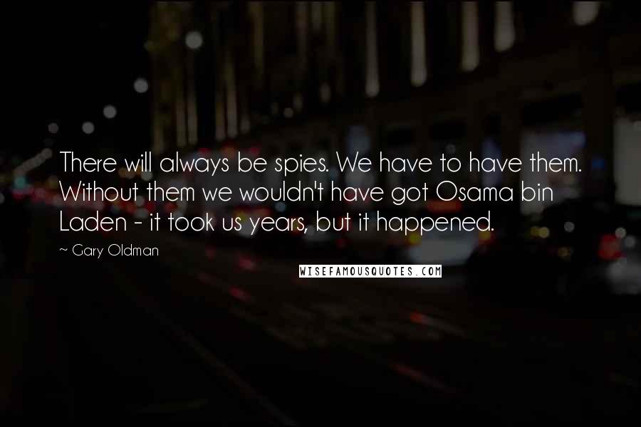 Gary Oldman Quotes: There will always be spies. We have to have them. Without them we wouldn't have got Osama bin Laden - it took us years, but it happened.