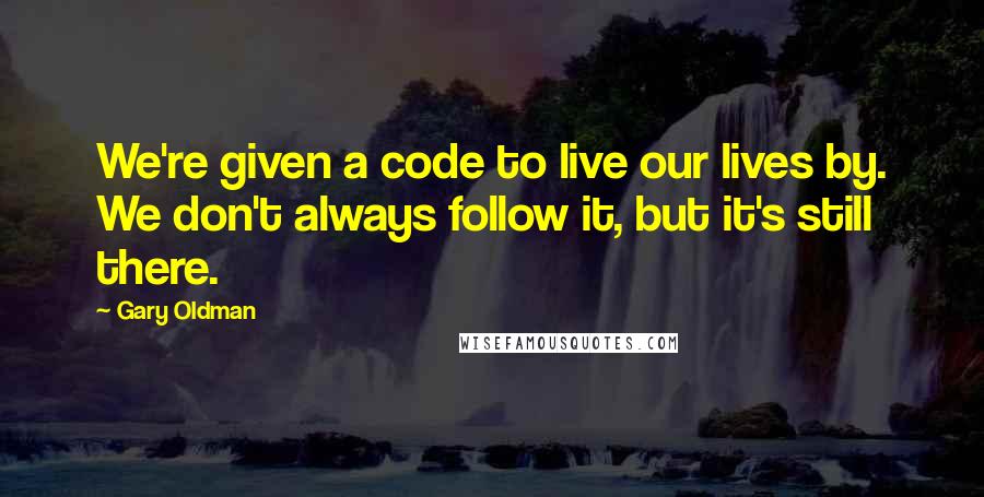 Gary Oldman Quotes: We're given a code to live our lives by. We don't always follow it, but it's still there.