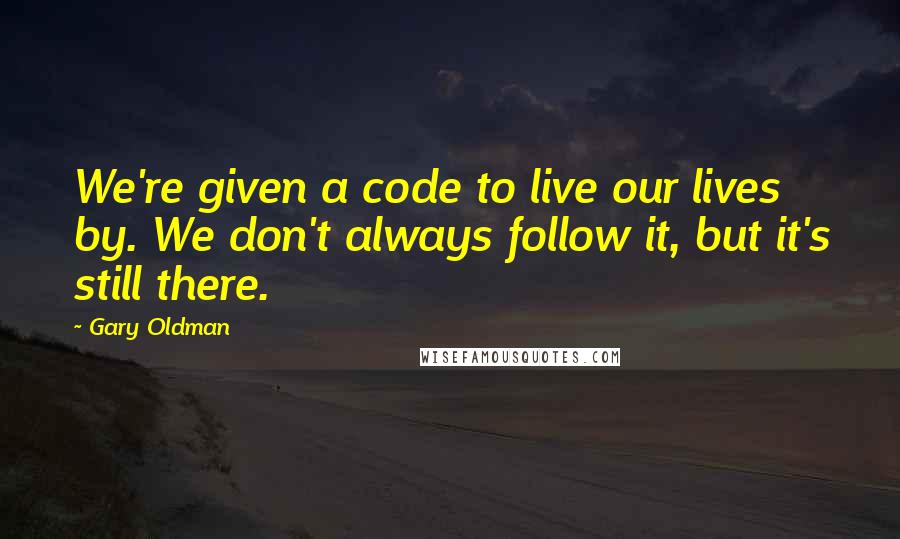 Gary Oldman Quotes: We're given a code to live our lives by. We don't always follow it, but it's still there.