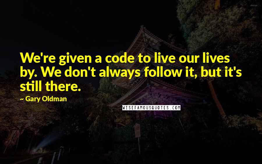 Gary Oldman Quotes: We're given a code to live our lives by. We don't always follow it, but it's still there.