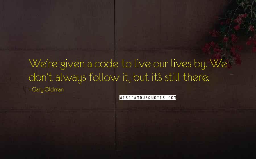 Gary Oldman Quotes: We're given a code to live our lives by. We don't always follow it, but it's still there.