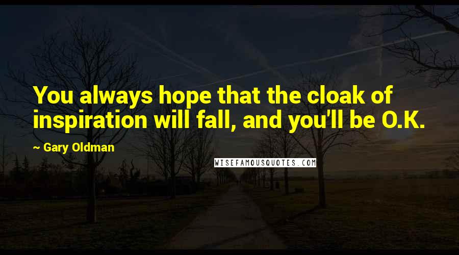 Gary Oldman Quotes: You always hope that the cloak of inspiration will fall, and you'll be O.K.