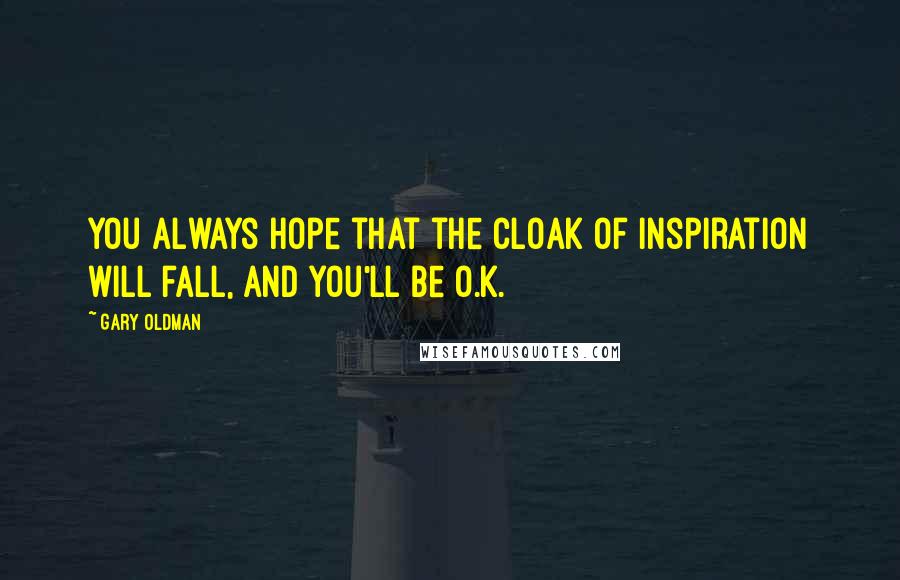 Gary Oldman Quotes: You always hope that the cloak of inspiration will fall, and you'll be O.K.