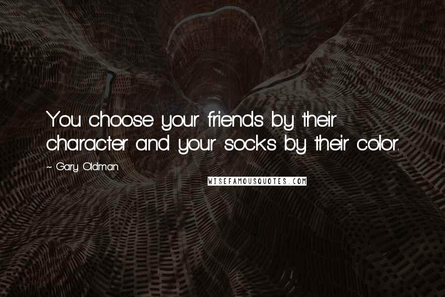 Gary Oldman Quotes: You choose your friends by their character and your socks by their color.