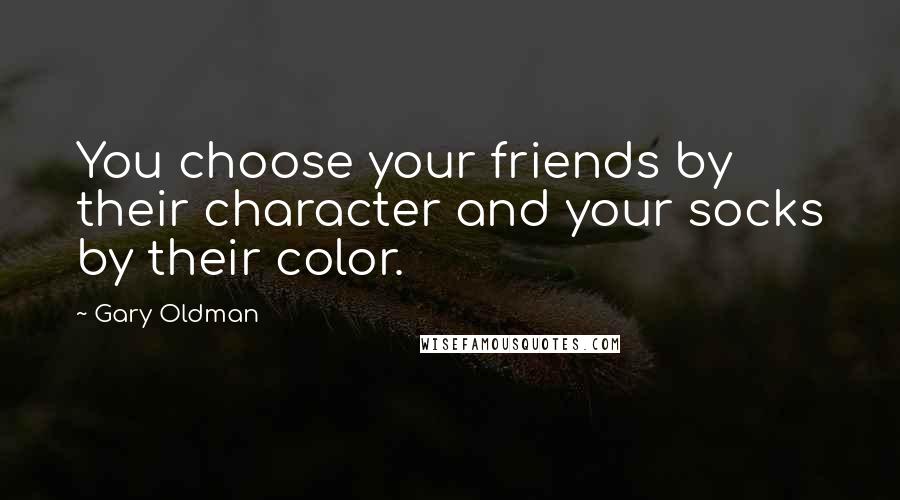 Gary Oldman Quotes: You choose your friends by their character and your socks by their color.