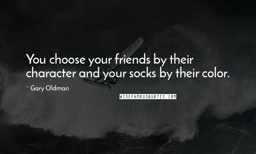 Gary Oldman Quotes: You choose your friends by their character and your socks by their color.