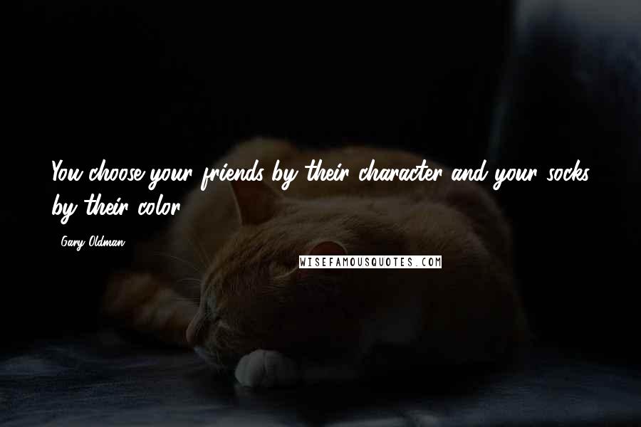 Gary Oldman Quotes: You choose your friends by their character and your socks by their color.