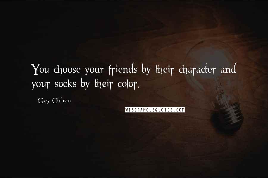 Gary Oldman Quotes: You choose your friends by their character and your socks by their color.