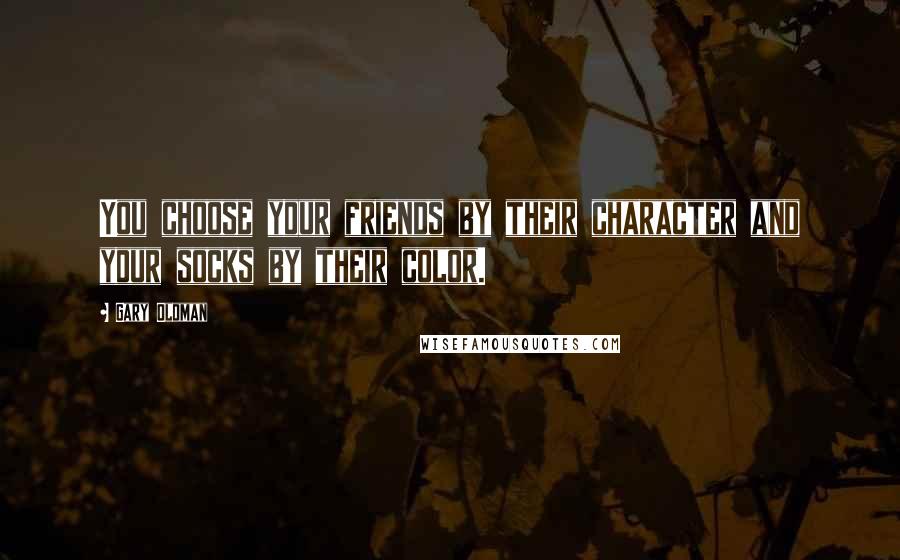 Gary Oldman Quotes: You choose your friends by their character and your socks by their color.