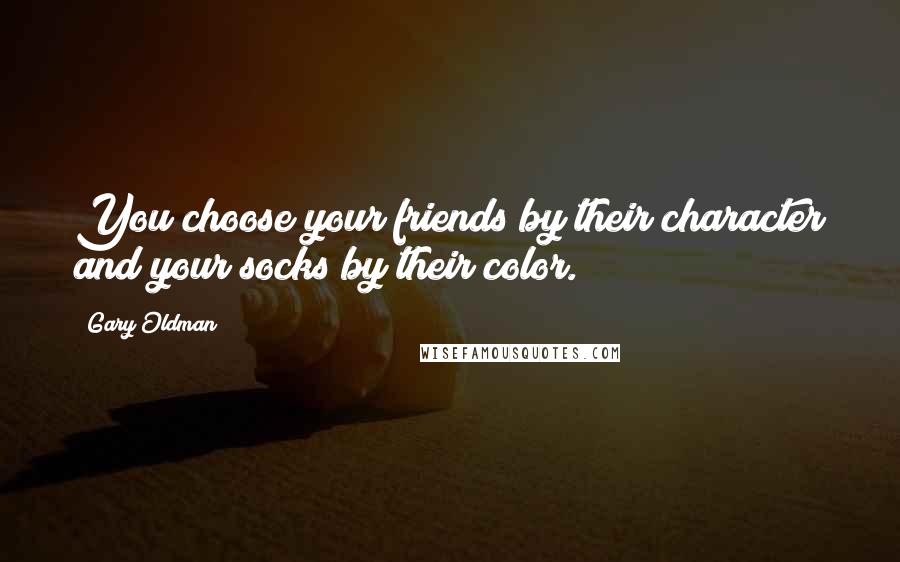 Gary Oldman Quotes: You choose your friends by their character and your socks by their color.