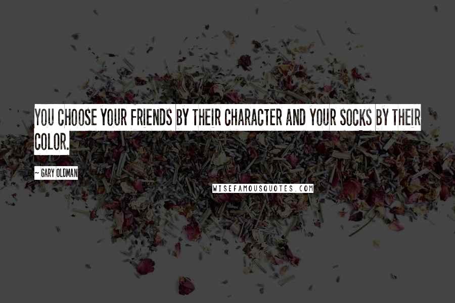 Gary Oldman Quotes: You choose your friends by their character and your socks by their color.