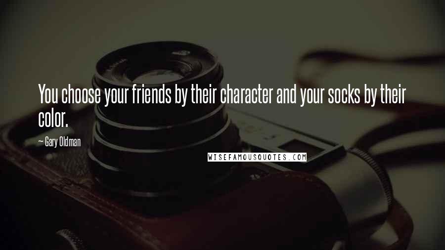 Gary Oldman Quotes: You choose your friends by their character and your socks by their color.