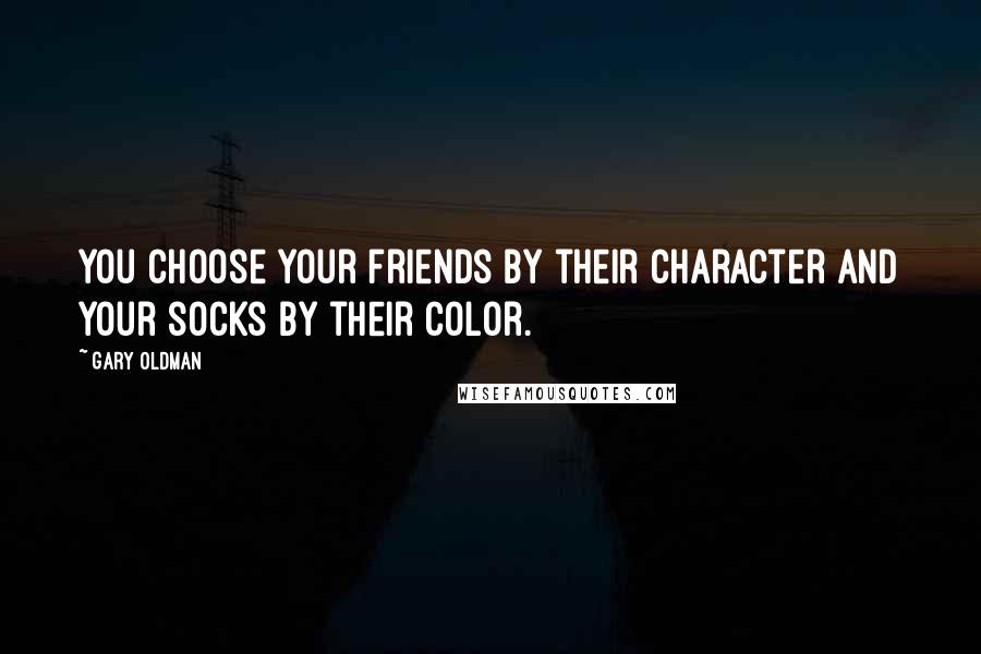 Gary Oldman Quotes: You choose your friends by their character and your socks by their color.