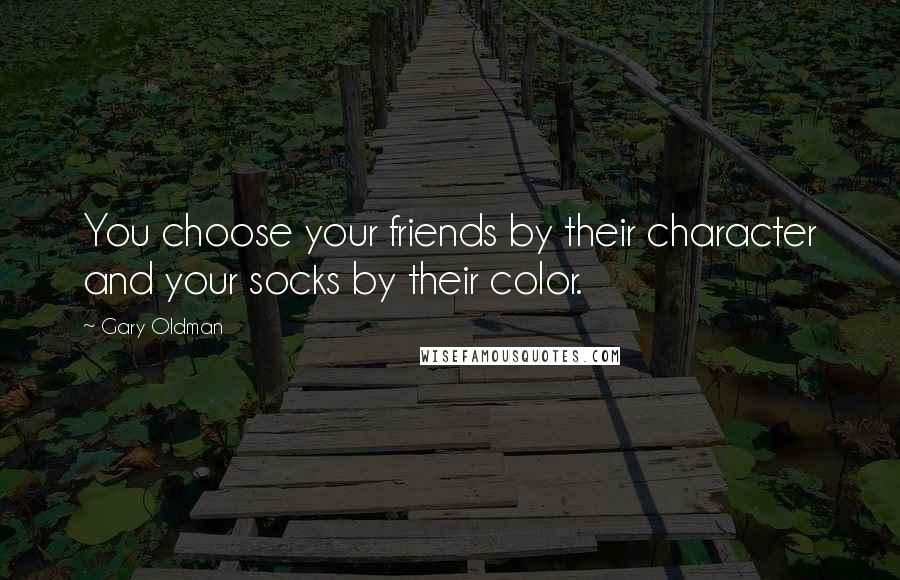Gary Oldman Quotes: You choose your friends by their character and your socks by their color.