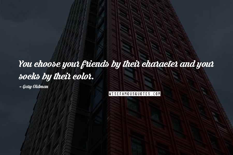 Gary Oldman Quotes: You choose your friends by their character and your socks by their color.