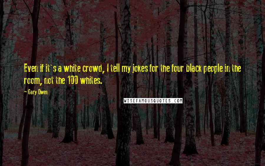 Gary Owen Quotes: Even if it's a white crowd, I tell my jokes for the four black people in the room, not the 100 whites.