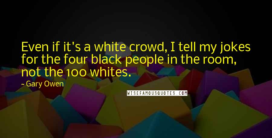 Gary Owen Quotes: Even if it's a white crowd, I tell my jokes for the four black people in the room, not the 100 whites.