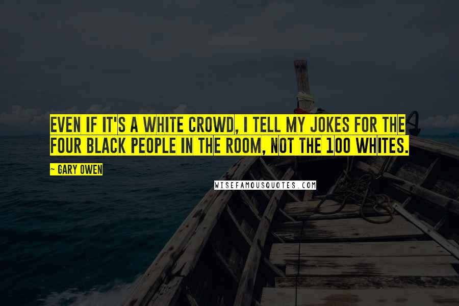 Gary Owen Quotes: Even if it's a white crowd, I tell my jokes for the four black people in the room, not the 100 whites.