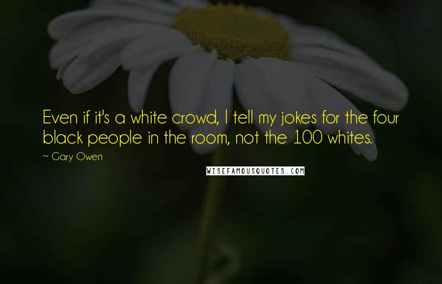 Gary Owen Quotes: Even if it's a white crowd, I tell my jokes for the four black people in the room, not the 100 whites.