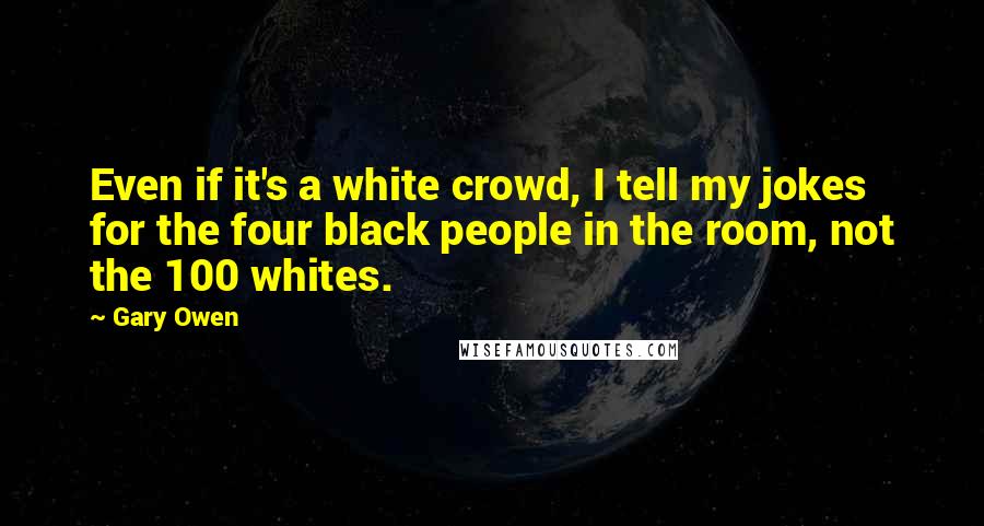 Gary Owen Quotes: Even if it's a white crowd, I tell my jokes for the four black people in the room, not the 100 whites.