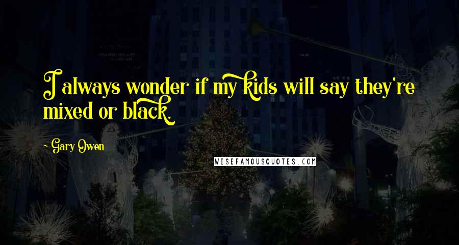 Gary Owen Quotes: I always wonder if my kids will say they're mixed or black.