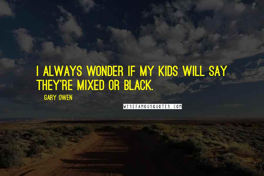 Gary Owen Quotes: I always wonder if my kids will say they're mixed or black.