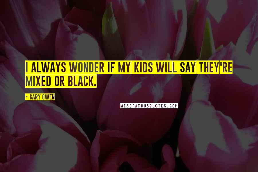 Gary Owen Quotes: I always wonder if my kids will say they're mixed or black.