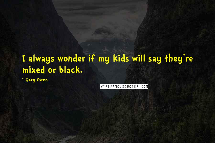 Gary Owen Quotes: I always wonder if my kids will say they're mixed or black.