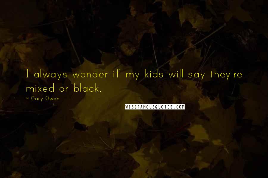 Gary Owen Quotes: I always wonder if my kids will say they're mixed or black.