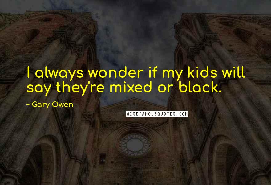 Gary Owen Quotes: I always wonder if my kids will say they're mixed or black.