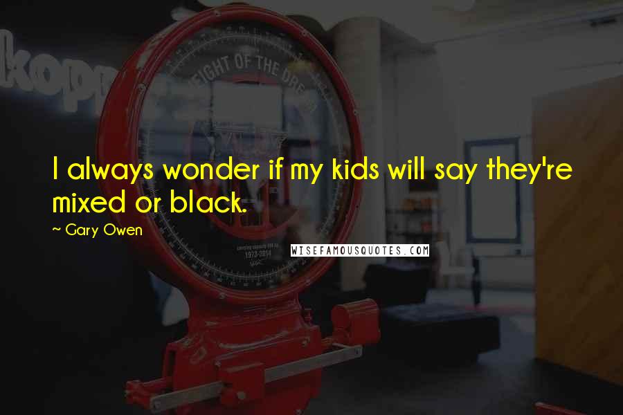 Gary Owen Quotes: I always wonder if my kids will say they're mixed or black.