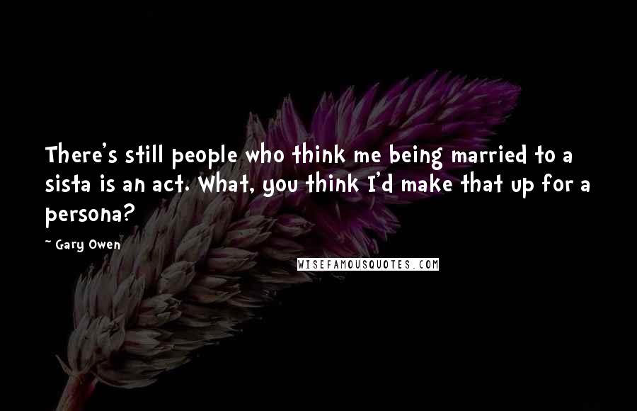 Gary Owen Quotes: There's still people who think me being married to a sista is an act. What, you think I'd make that up for a persona?