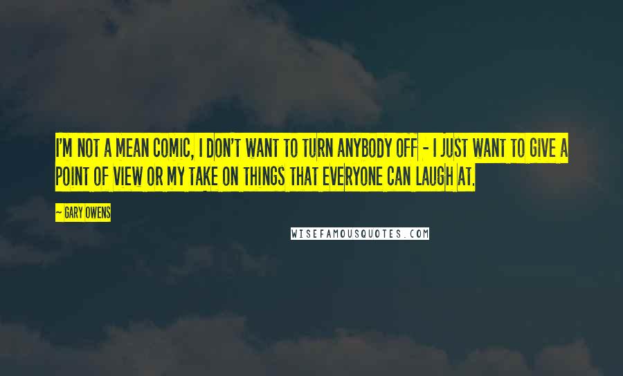 Gary Owens Quotes: I'm not a mean comic, I don't want to turn anybody off - I just want to give a point of view or my take on things that everyone can laugh at.