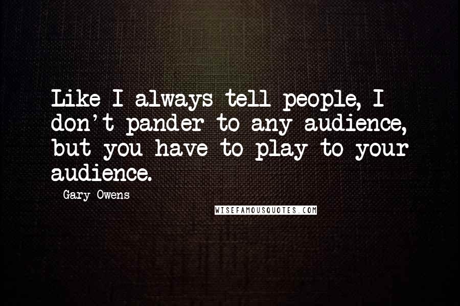 Gary Owens Quotes: Like I always tell people, I don't pander to any audience, but you have to play to your audience.